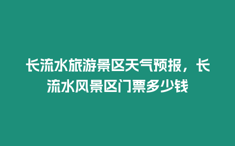 長流水旅游景區天氣預報，長流水風景區門票多少錢