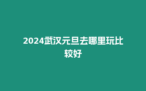 2024武漢元旦去哪里玩比較好