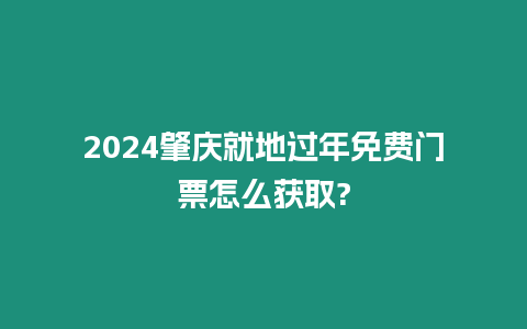 2024肇慶就地過年免費門票怎么獲取?