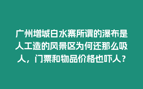 廣州增城白水寨所謂的瀑布是人工造的風(fēng)景區(qū)為何還那么吸人，門票和物品價(jià)格也嚇人？