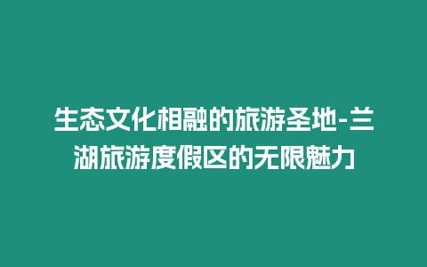 生態文化相融的旅游圣地-蘭湖旅游度假區的無限魅力