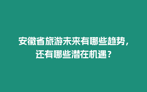 安徽省旅游未來有哪些趨勢，還有哪些潛在機遇？