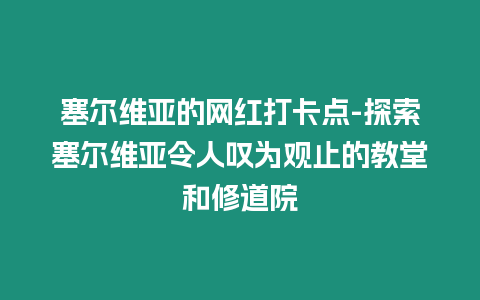 塞爾維亞的網(wǎng)紅打卡點(diǎn)-探索塞爾維亞令人嘆為觀止的教堂和修道院