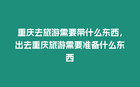 重慶去旅游需要帶什么東西，出去重慶旅游需要準備什么東西