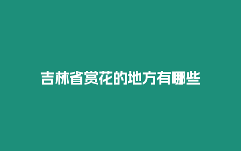 吉林省賞花的地方有哪些