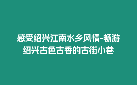 感受紹興江南水鄉風情-暢游紹興古色古香的古街小巷