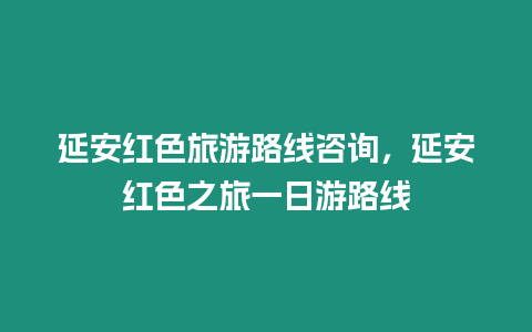 延安紅色旅游路線咨詢，延安紅色之旅一日游路線