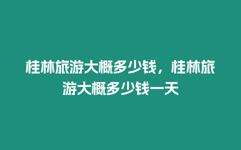 桂林旅游大概多少錢，桂林旅游大概多少錢一天