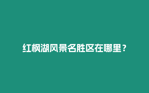 紅楓湖風景名勝區在哪里？