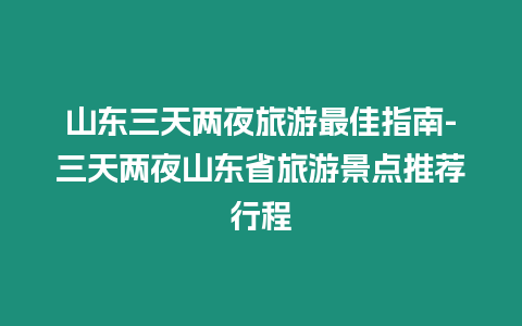 山東三天兩夜旅游最佳指南-三天兩夜山東省旅游景點推薦行程