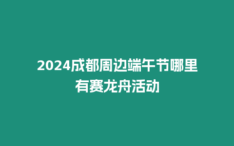 2024成都周邊端午節哪里有賽龍舟活動