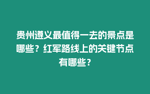 貴州遵義最值得一去的景點(diǎn)是哪些？紅軍路線上的關(guān)鍵節(jié)點(diǎn)有哪些？