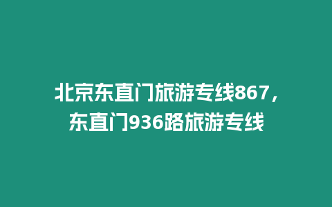 北京東直門旅游專線867，東直門936路旅游專線