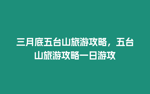 三月底五臺山旅游攻略，五臺山旅游攻略一日游攻