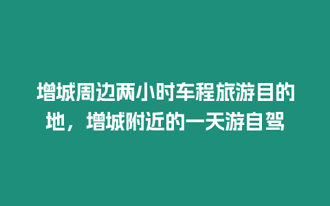 增城周邊兩小時車程旅游目的地，增城附近的一天游自駕