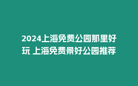 2024上海免費(fèi)公園那里好玩 上海免費(fèi)景好公園推薦