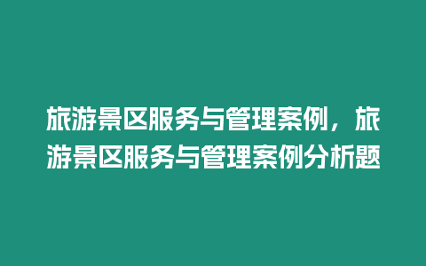 旅游景區(qū)服務(wù)與管理案例，旅游景區(qū)服務(wù)與管理案例分析題