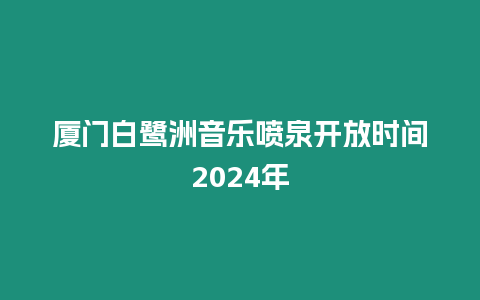 廈門白鷺洲音樂噴泉開放時間2024年