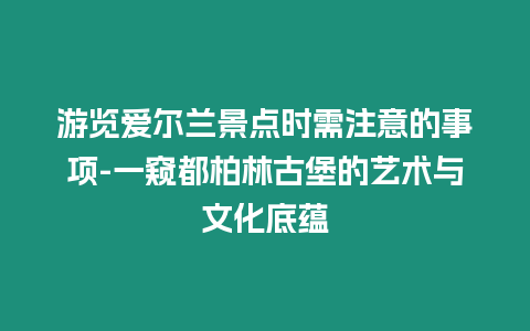 游覽愛爾蘭景點時需注意的事項-一窺都柏林古堡的藝術與文化底蘊