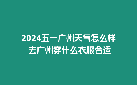 2024五一廣州天氣怎么樣 去廣州穿什么衣服合適