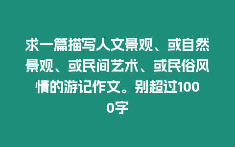 求一篇描寫人文景觀、或自然景觀、或民間藝術(shù)、或民俗風(fēng)情的游記作文。別超過1000字