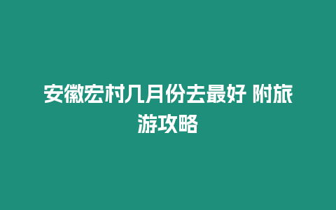 安徽宏村幾月份去最好 附旅游攻略