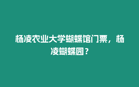 楊凌農業大學蝴蝶館門票，楊凌蝴蝶園？