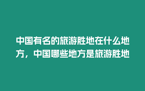 中國有名的旅游勝地在什么地方，中國哪些地方是旅游勝地