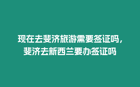 現(xiàn)在去斐濟(jì)旅游需要簽證嗎，斐濟(jì)去新西蘭要辦簽證嗎