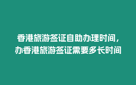 香港旅游簽證自助辦理時間，辦香港旅游簽證需要多長時間