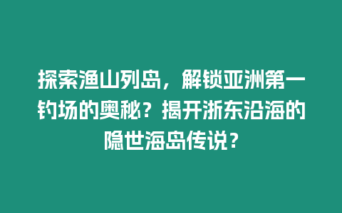 探索漁山列島，解鎖亞洲第一釣場的奧秘？揭開浙東沿海的隱世海島傳說？