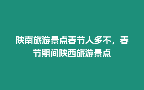 陜南旅游景點春節人多不，春節期間陜西旅游景點