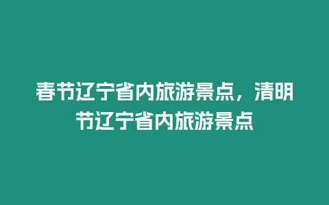 春節(jié)遼寧省內(nèi)旅游景點(diǎn)，清明節(jié)遼寧省內(nèi)旅游景點(diǎn)