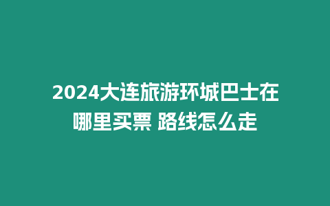 2024大連旅游環城巴士在哪里買票 路線怎么走