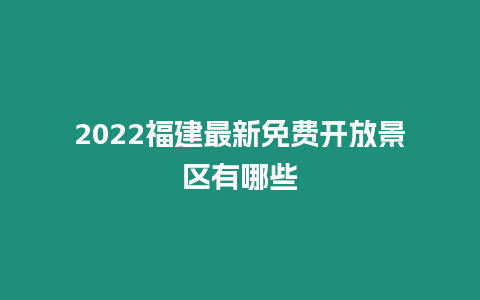 2022福建最新免費開放景區有哪些