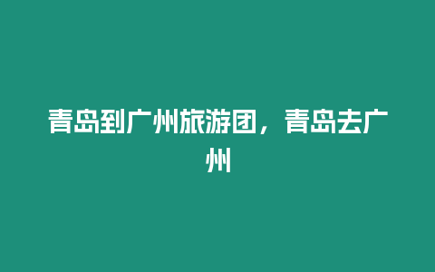 青島到廣州旅游團，青島去廣州