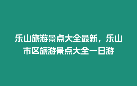 樂山旅游景點大全最新，樂山市區旅游景點大全一日游