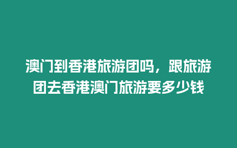 澳門到香港旅游團嗎，跟旅游團去香港澳門旅游要多少錢