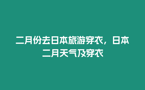 二月份去日本旅游穿衣，日本二月天氣及穿衣