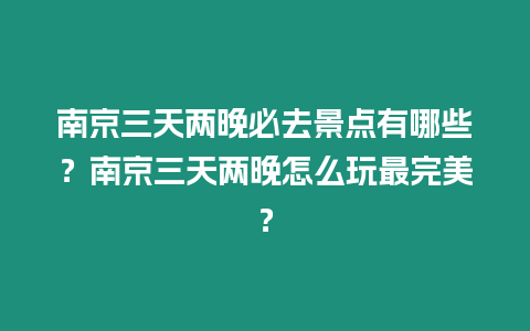 南京三天兩晚必去景點有哪些？南京三天兩晚怎么玩最完美？