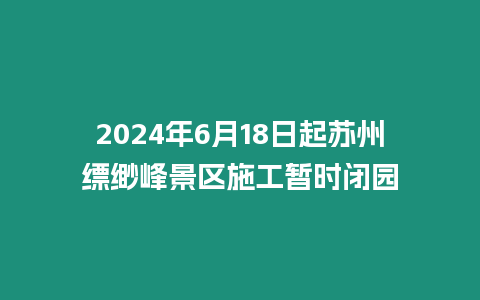 2024年6月18日起蘇州縹緲峰景區施工暫時閉園