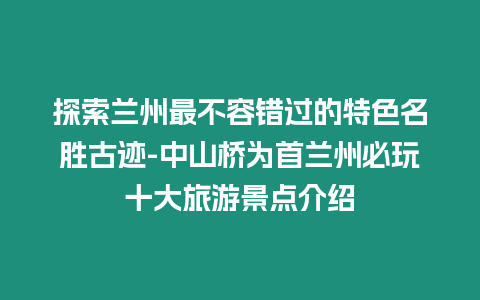 探索蘭州最不容錯過的特色名勝古跡-中山橋?yàn)槭滋m州必玩十大旅游景點(diǎn)介紹