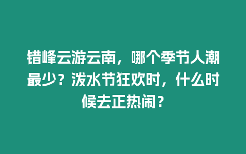 錯峰云游云南，哪個季節(jié)人潮最少？潑水節(jié)狂歡時，什么時候去正熱鬧？