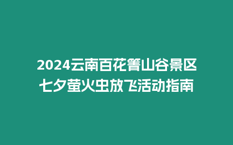 2024云南百花箐山谷景區(qū)七夕螢火蟲放飛活動(dòng)指南