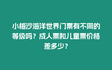 小梅沙海洋世界門票有不同的等級嗎？成人票和兒童票價格差多少？