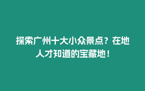 探索廣州十大小眾景點？在地人才知道的寶藏地！