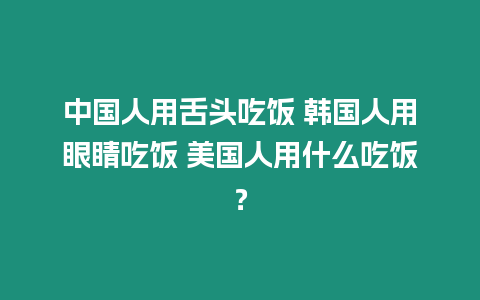 中國人用舌頭吃飯 韓國人用眼睛吃飯 美國人用什么吃飯？