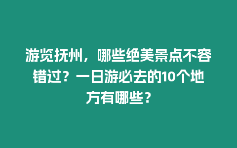 游覽撫州，哪些絕美景點(diǎn)不容錯(cuò)過(guò)？一日游必去的10個(gè)地方有哪些？