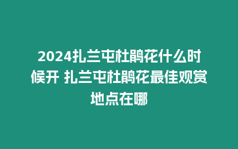 2024扎蘭屯杜鵑花什么時(shí)候開 扎蘭屯杜鵑花最佳觀賞地點(diǎn)在哪