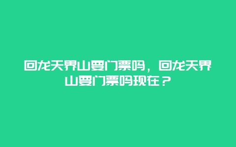 回龍天界山要門票嗎，回龍天界山要門票嗎現在？